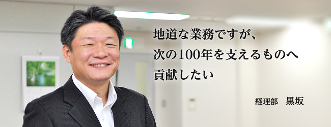 地道な業務ですが、次の100年を支えるものへ貢献したい 経理部　黒坂